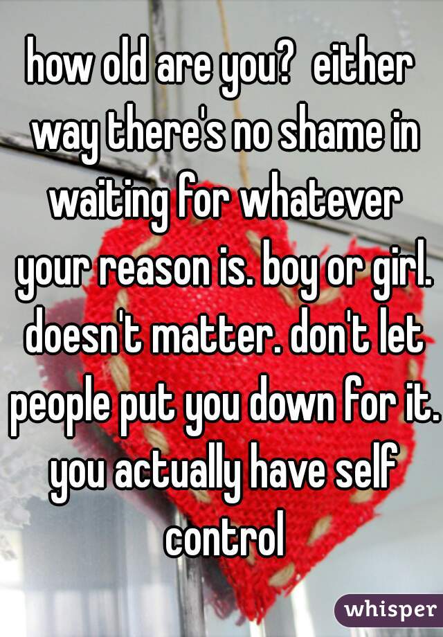 how old are you?  either way there's no shame in waiting for whatever your reason is. boy or girl. doesn't matter. don't let people put you down for it. you actually have self control