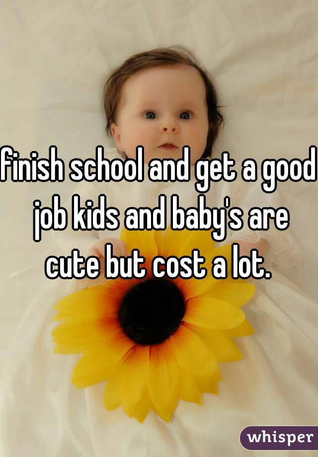 finish school and get a good job kids and baby's are cute but cost a lot. 