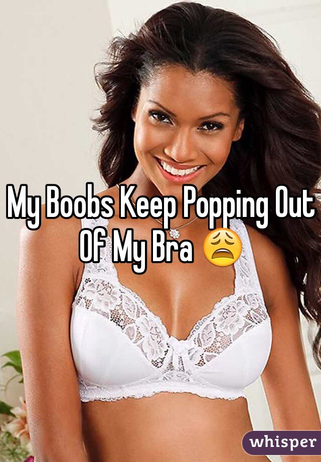 My Boobs Keep Popping Out Of My Bra 😩