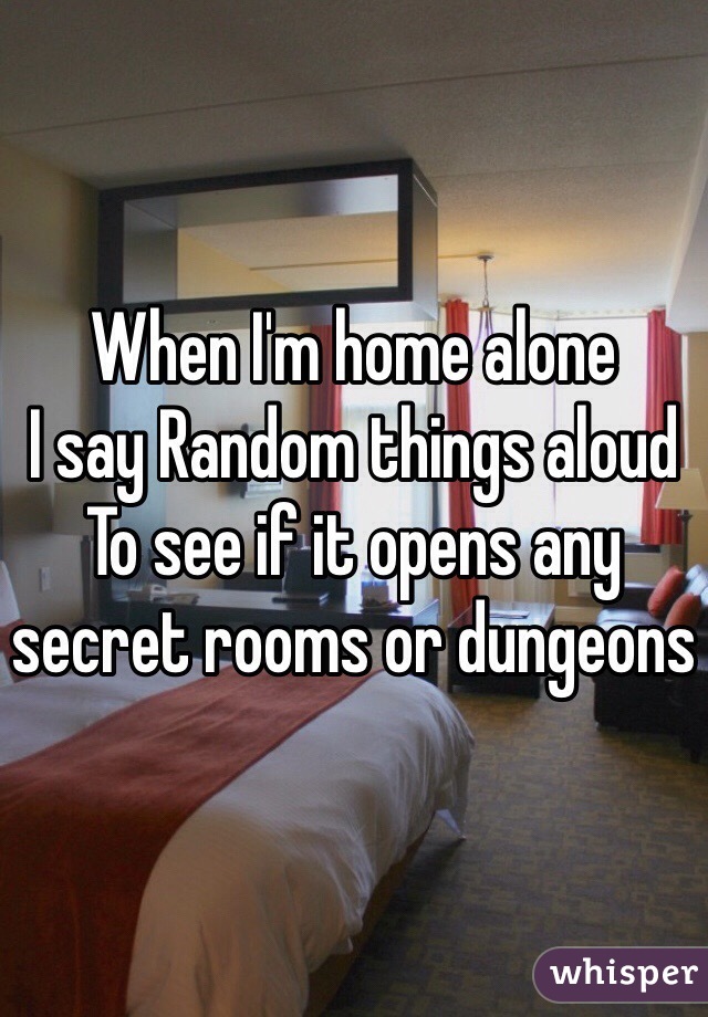 When I'm home alone 
I say Random things aloud
To see if it opens any secret rooms or dungeons 