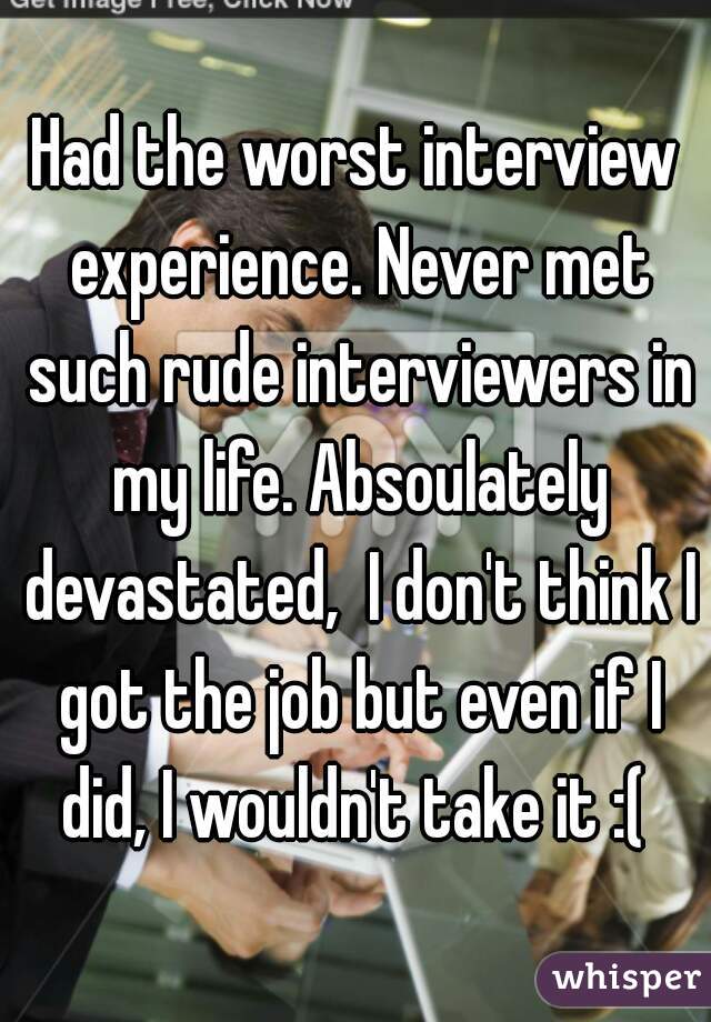 Had the worst interview experience. Never met such rude interviewers in my life. Absoulately devastated,  I don't think I got the job but even if I did, I wouldn't take it :( 