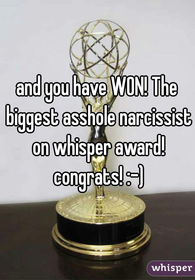 and you have WON! The biggest asshole narcissist on whisper award! congrats! :-)