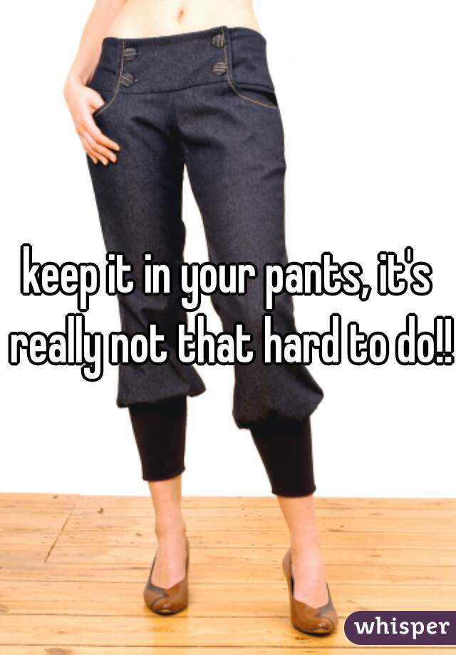 keep it in your pants, it's really not that hard to do!!