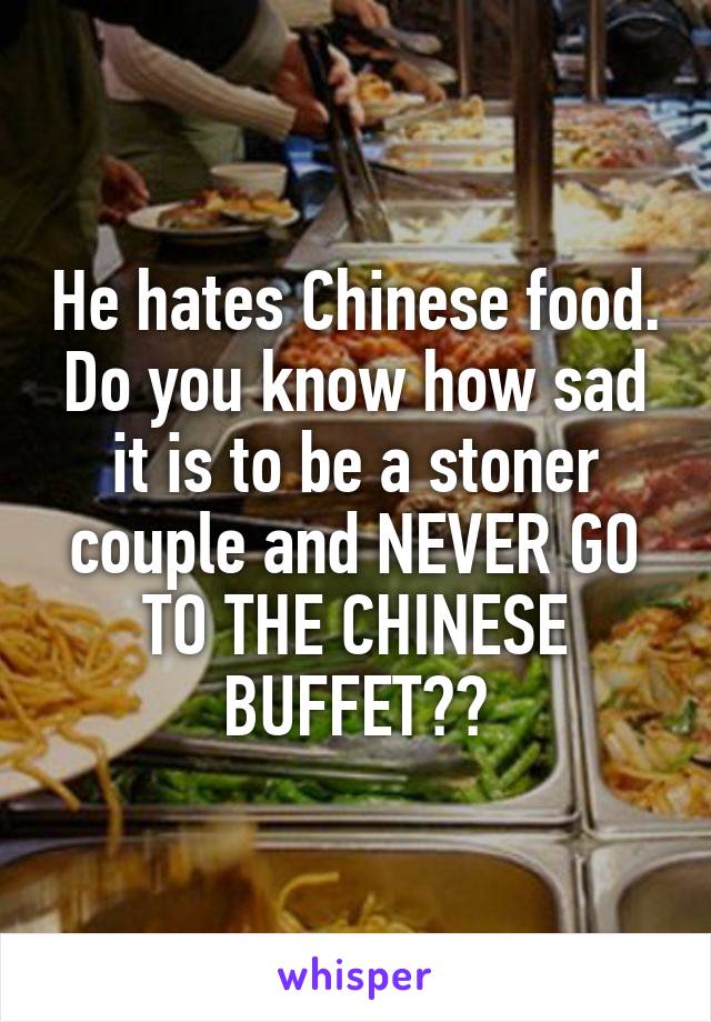 He hates Chinese food. Do you know how sad it is to be a stoner couple and NEVER GO TO THE CHINESE BUFFET??