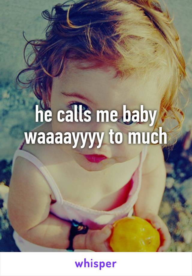 he calls me baby waaaayyyy to much
