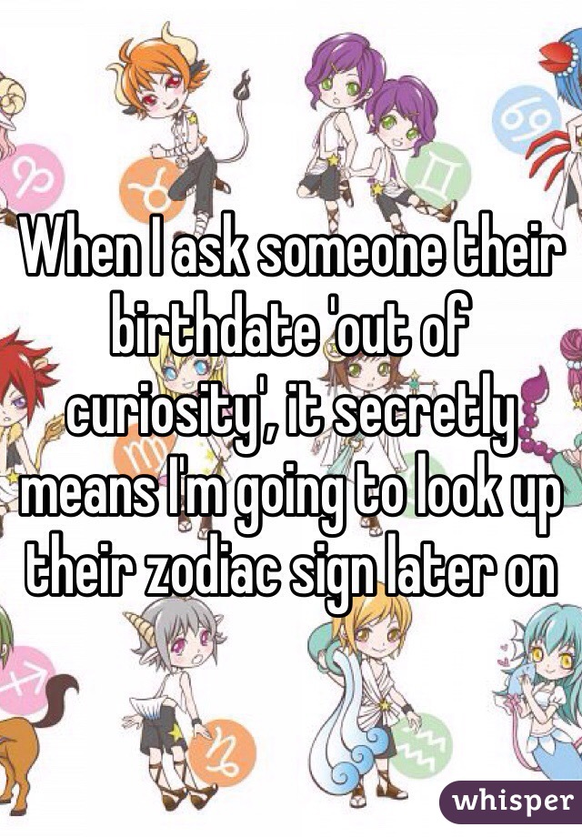 When I ask someone their birthdate 'out of curiosity', it secretly means I'm going to look up their zodiac sign later on