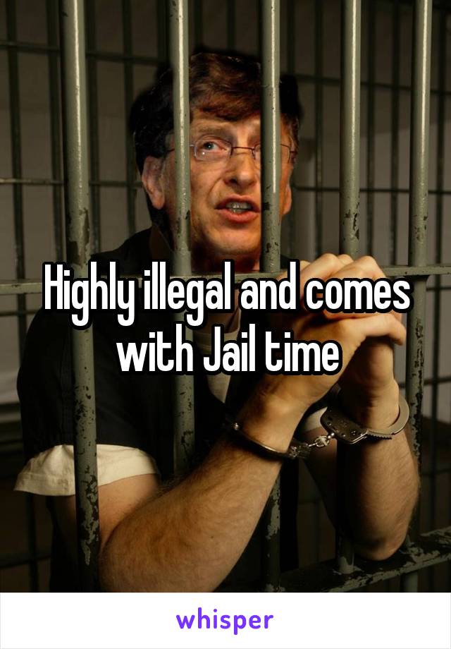 Highly illegal and comes with Jail time
