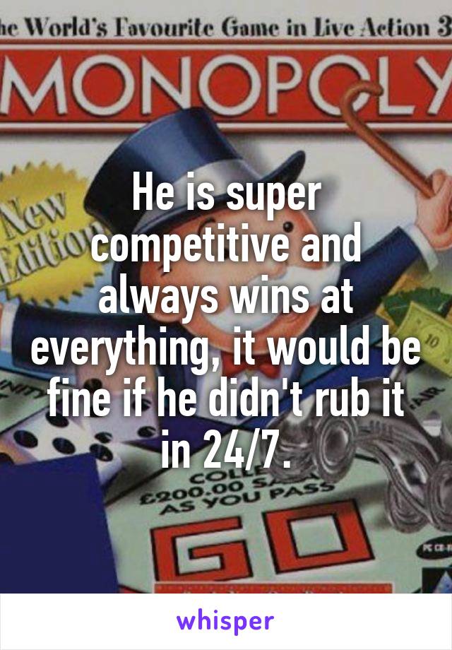 He is super competitive and always wins at everything, it would be fine if he didn't rub it in 24/7.