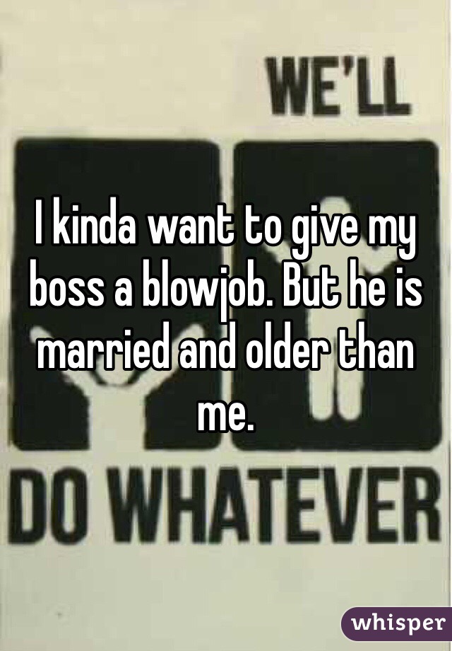 I Kinda Want To Give My Boss A Blowjob But He Is Married And Older