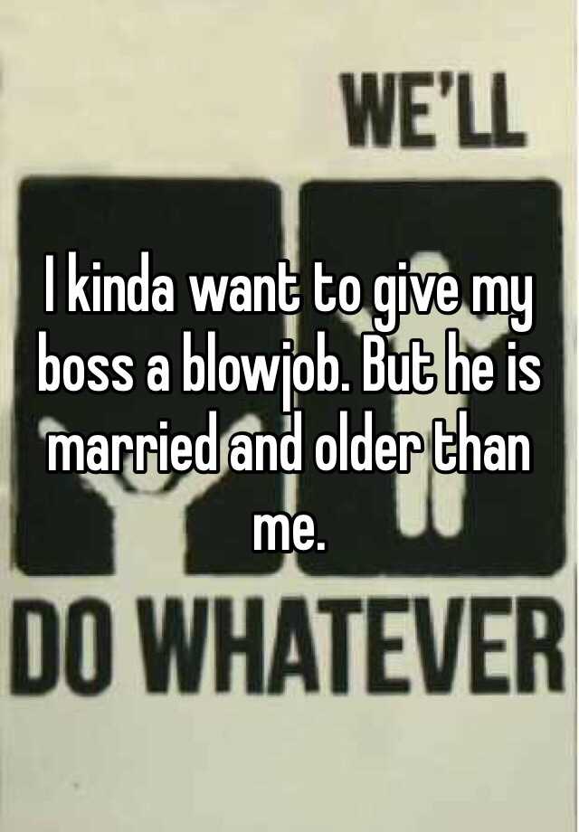 I Kinda Want To Give My Boss A Blowjob But He Is Married And Older