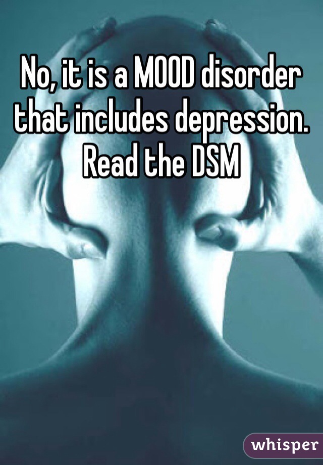 No, it is a MOOD disorder that includes depression. Read the DSM 