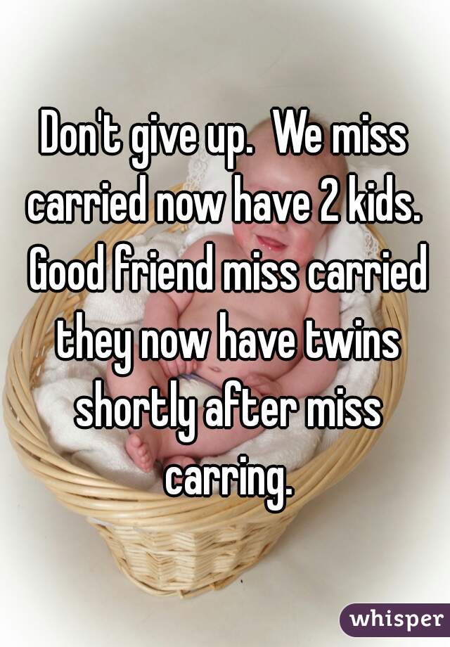 Don't give up.  We miss carried now have 2 kids.  Good friend miss carried they now have twins shortly after miss carring.