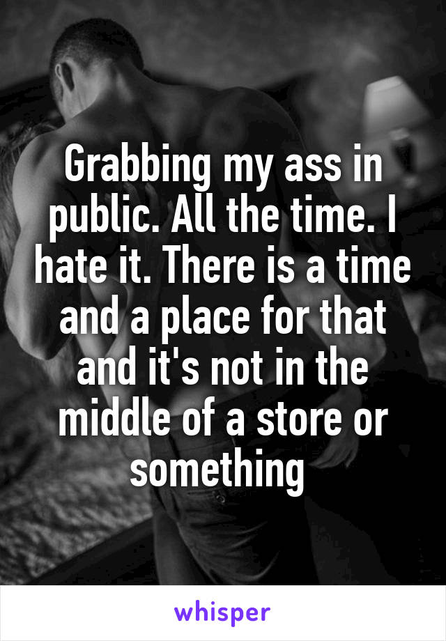 Grabbing my ass in public. All the time. I hate it. There is a time and a place for that and it's not in the middle of a store or something 