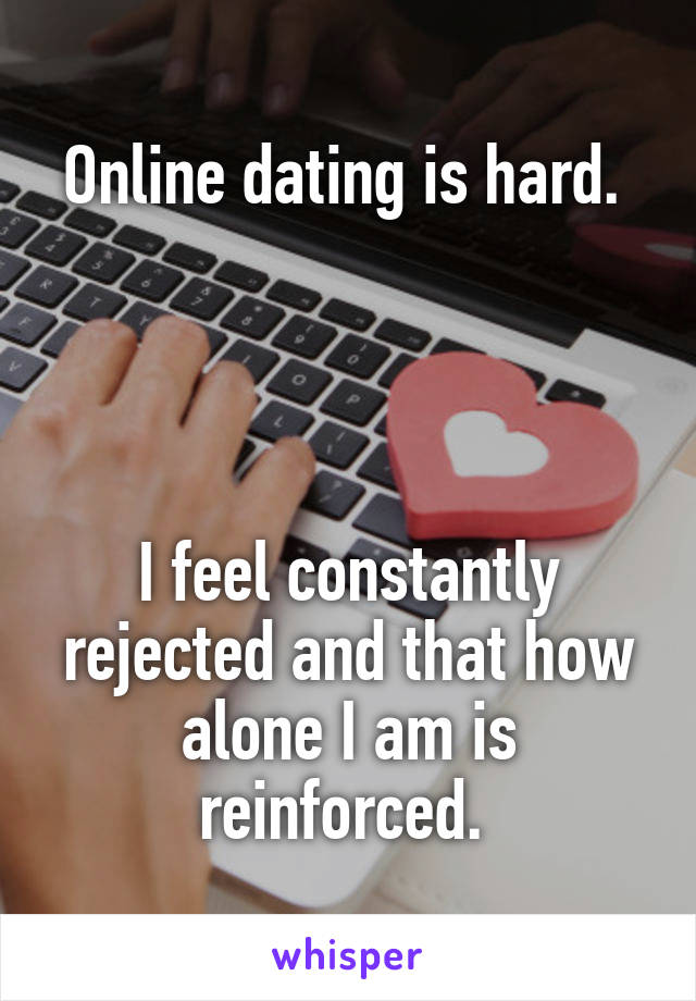 Online dating is hard. 




I feel constantly rejected and that how alone I am is reinforced. 