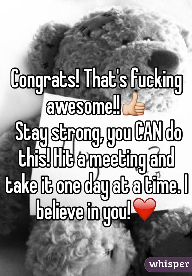 Congrats! That's fucking awesome!!👍
 Stay strong, you CAN do this! Hit a meeting and take it one day at a time. I believe in you!❤️