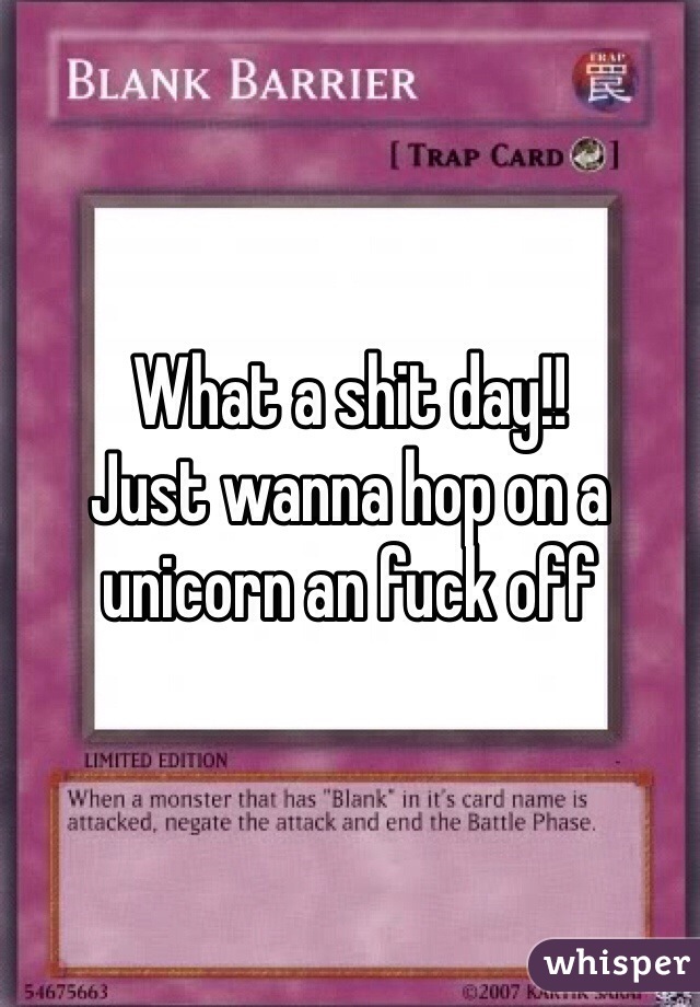 What a shit day!!
Just wanna hop on a unicorn an fuck off 