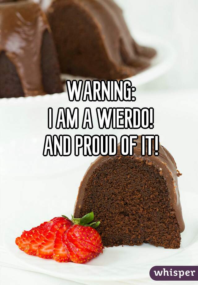 WARNING:
I AM A WIERDO!
AND PROUD OF IT!
