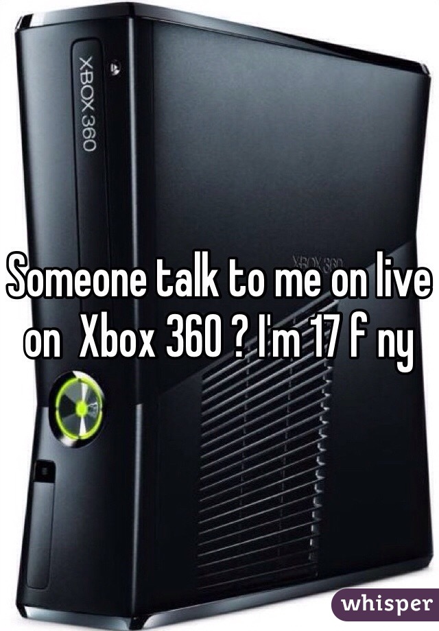 Someone talk to me on live on  Xbox 360 ? I'm 17 f ny