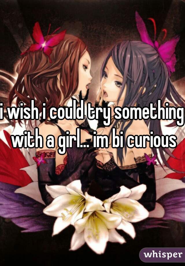 i wish i could try something with a girl... im bi curious
