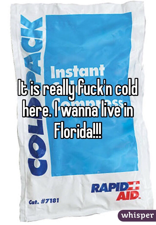 It is really fuck'n cold here. I wanna live in Florida!!!