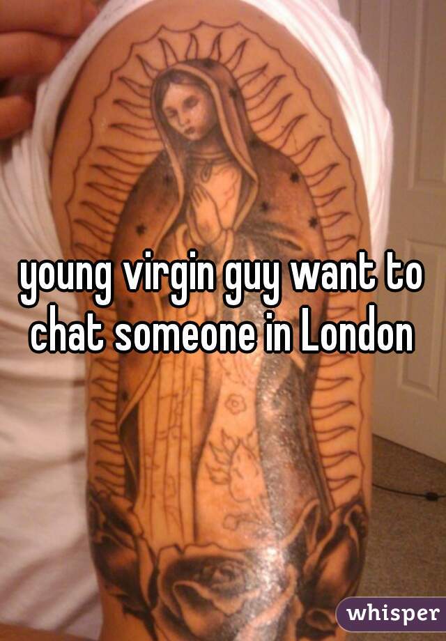 young virgin guy want to chat someone in London 