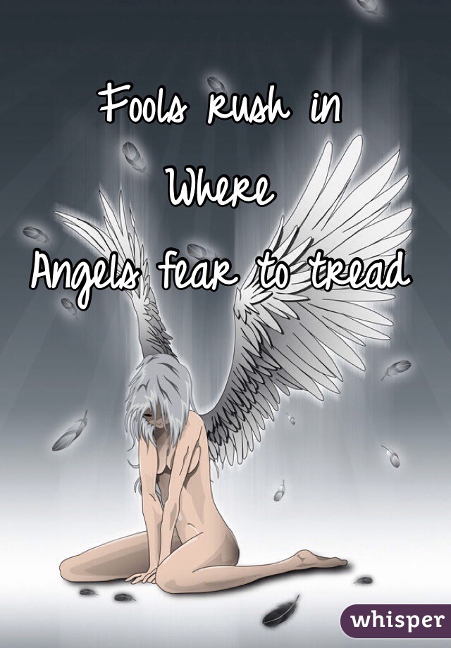 Fools rush in
Where
Angels fear to tread