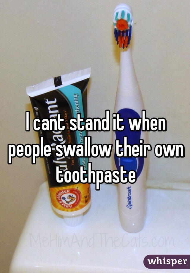 I cant stand it when people swallow their own toothpaste