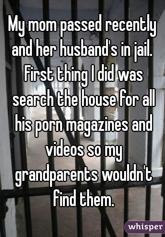 My mom passed recently and her husband's in jail.  First thing I did was search the house for all his porn magazines and videos so my grandparents wouldn't find them.