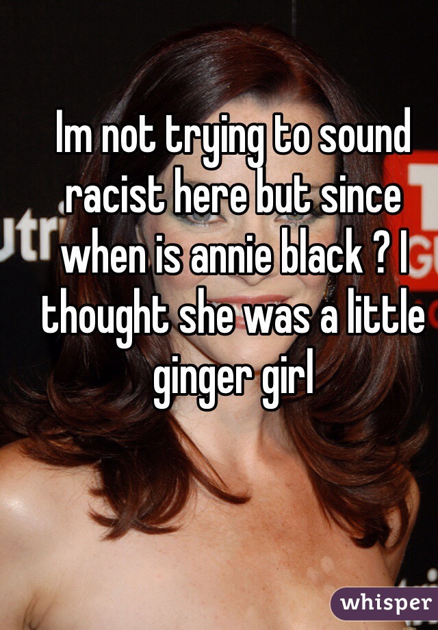 Im not trying to sound racist here but since when is annie black ? I thought she was a little ginger girl 