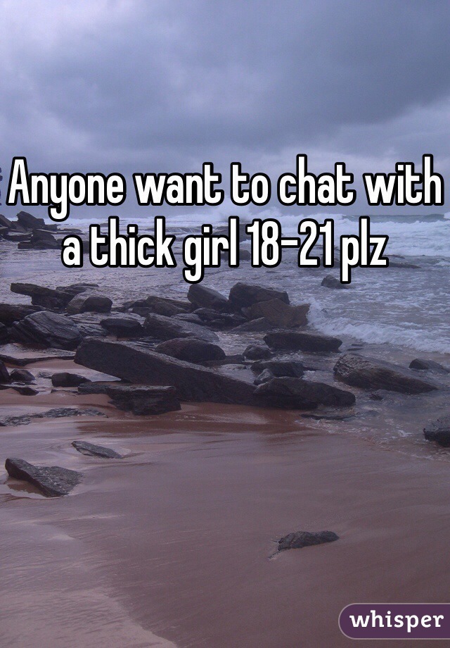 Anyone want to chat with a thick girl 18-21 plz