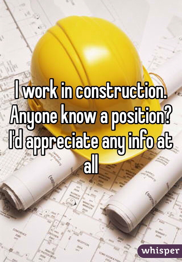 I work in construction. Anyone know a position? I'd appreciate any info at all
