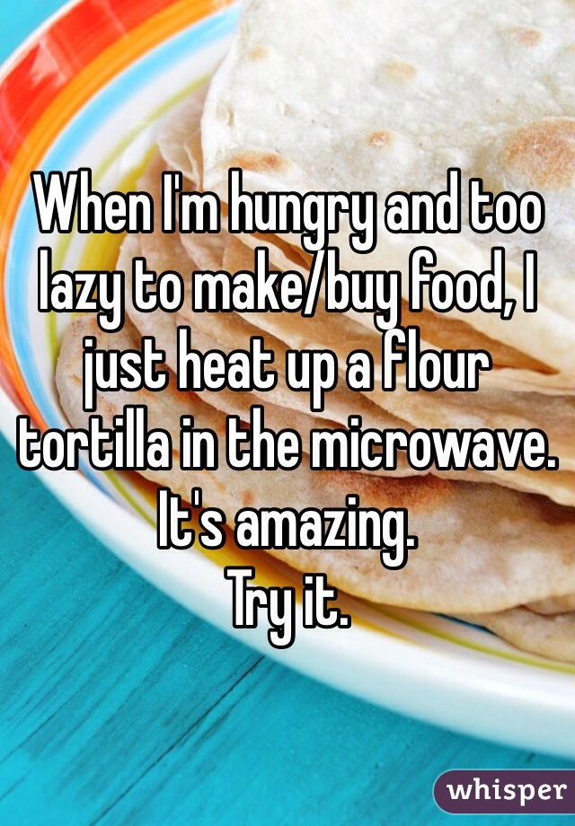 When I'm hungry and too lazy to make/buy food, I just heat up a flour tortilla in the microwave. 
It's amazing. 
Try it.