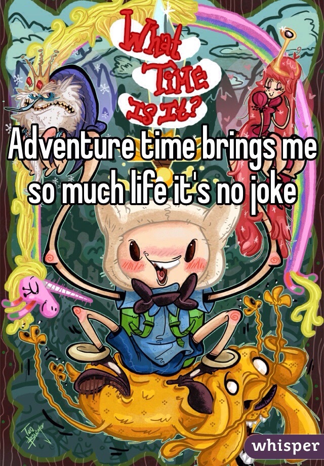 Adventure time brings me so much life it's no joke