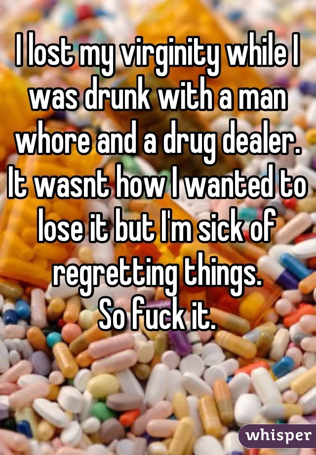 I lost my virginity while I was drunk with a man whore and a drug dealer. 
It wasnt how I wanted to lose it but I'm sick of regretting things.
So fuck it.