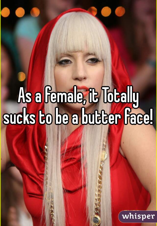 As a female, it Totally sucks to be a butter face! 