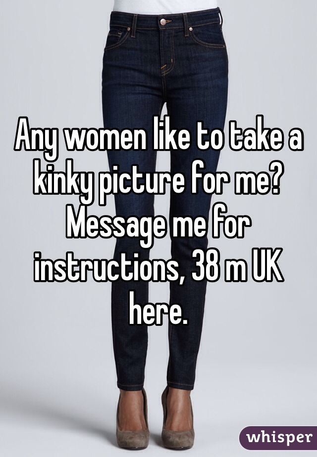 Any women like to take a kinky picture for me? Message me for instructions, 38 m UK here.