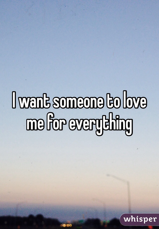 I want someone to love me for everything 