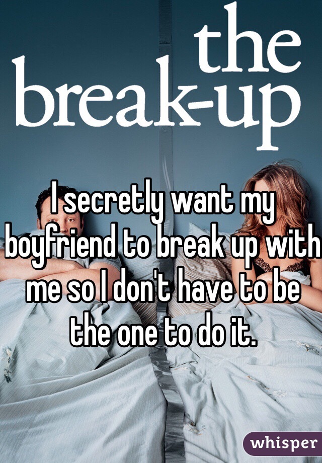 I secretly want my boyfriend to break up with me so I don't have to be the one to do it. 
