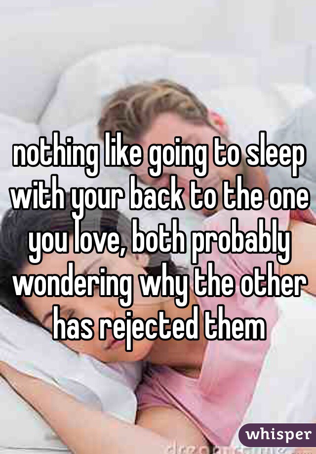 nothing like going to sleep with your back to the one you love, both probably wondering why the other has rejected them
