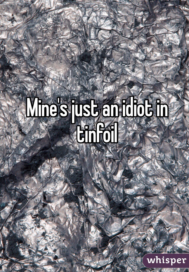 Mine's just an idiot in tinfoil