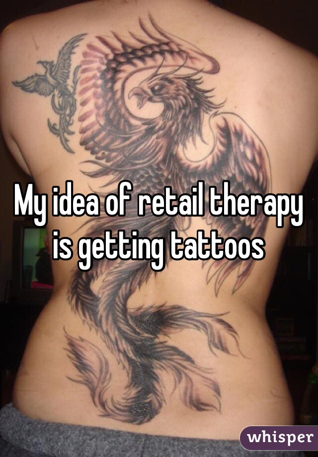 My idea of retail therapy is getting tattoos