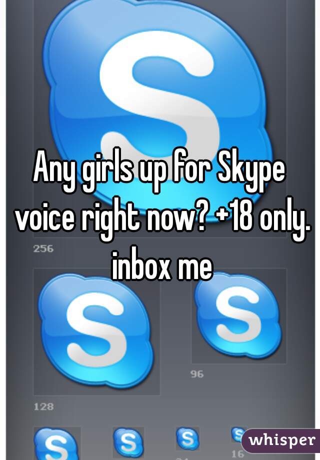Any girls up for Skype voice right now? +18 only. inbox me