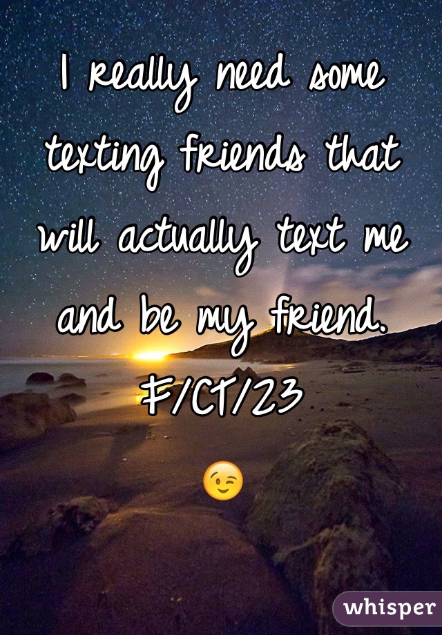 I really need some texting friends that will actually text me and be my friend. 
F/CT/23
😉
