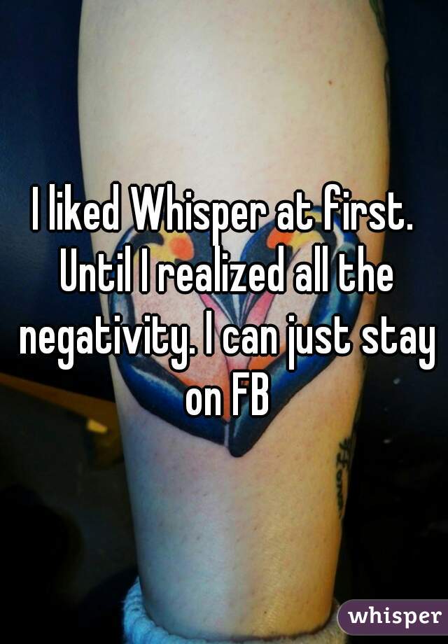 I liked Whisper at first. Until I realized all the negativity. I can just stay on FB