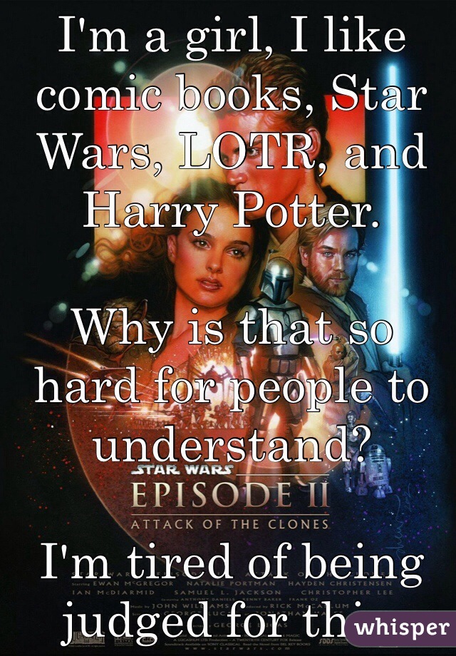 I'm a girl, I like comic books, Star Wars, LOTR, and Harry Potter. 

Why is that so hard for people to understand? 

I'm tired of being judged for this. 