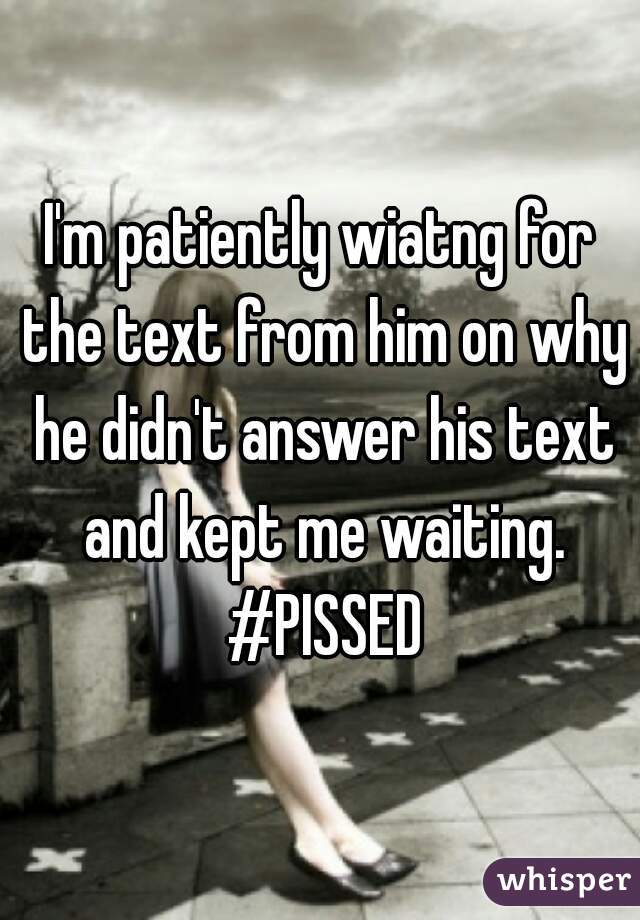 I'm patiently wiatng for the text from him on why he didn't answer his text and kept me waiting. #PISSED