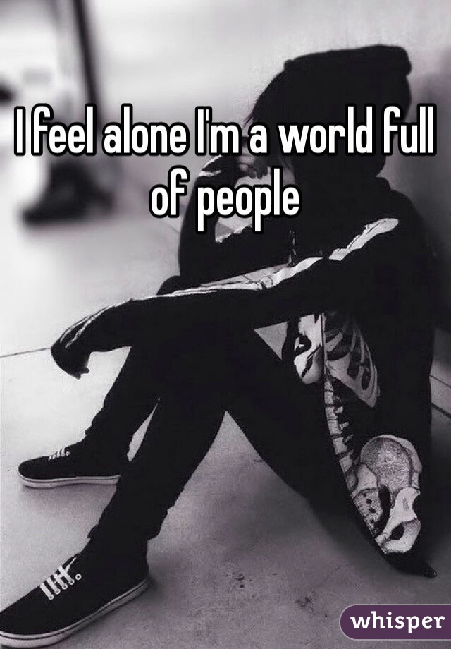 I feel alone I'm a world full of people 