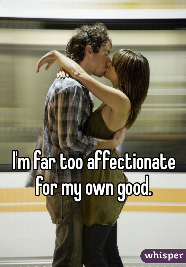 I'm far too affectionate for my own good. 