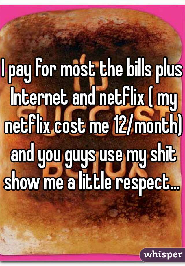 I pay for most the bills plus Internet and netflix ( my netflix cost me 12/month) and you guys use my shit show me a little respect... 