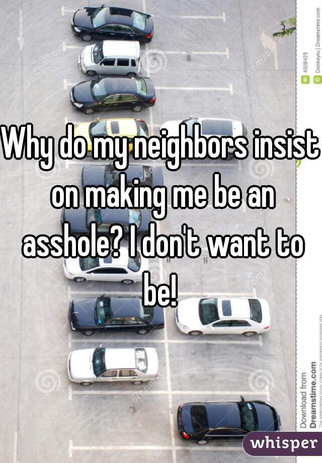 Why do my neighbors insist on making me be an asshole? I don't want to be! 